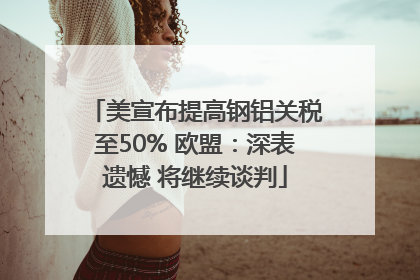 美宣布提高钢铝关税至50% 欧盟：深表遗憾 将继续谈判