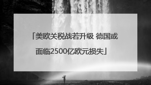 美欧关税战若升级 德国或面临2500亿欧元损失