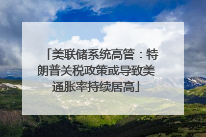 美联储系统高管：特朗普关税政策或导致美通胀率持续居高