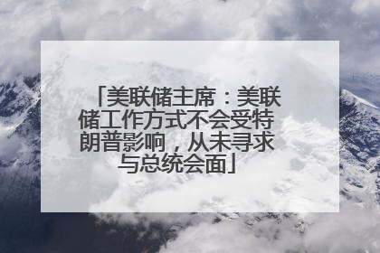美联储主席：美联储工作方式不会受特朗普影响，从未寻求与总统会面