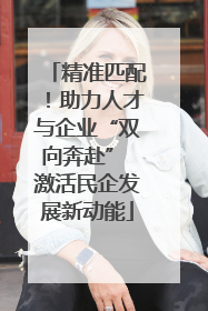 精准匹配！助力人才与企业“双向奔赴” 激活民企发展新动能