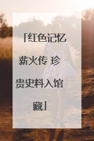 红色记忆薪火传 珍贵史料入馆藏