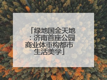 绿地国金天地：济南首座公园商业体重构都市生活美学