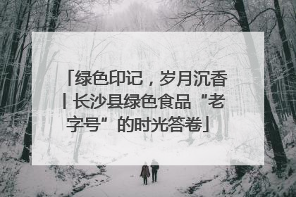 绿色印记，岁月沉香丨长沙县绿色食品“老字号”的时光答卷