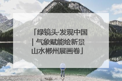 绿镜头·发现中国｜气象赋能绘新景 山水郴州展画卷