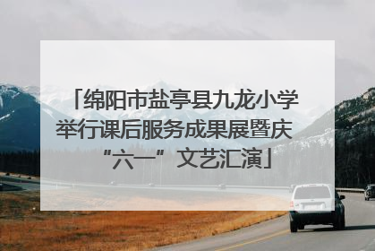 绵阳市盐亭县九龙小学举行课后服务成果展暨庆“六一”文艺汇演