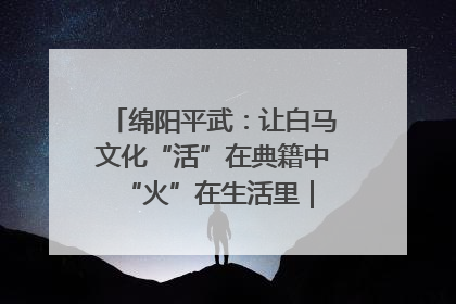 绵阳平武：让白马文化“活”在典籍中 “火”在生活里｜新闻发布最前线