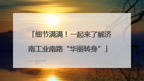 细节满满！一起来了解济南工业南路“华丽转身”