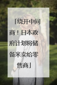 绕开中间商！日本政府计划将储备米卖给零售商