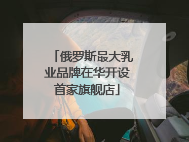俄罗斯最大乳业品牌在华开设首家旗舰店