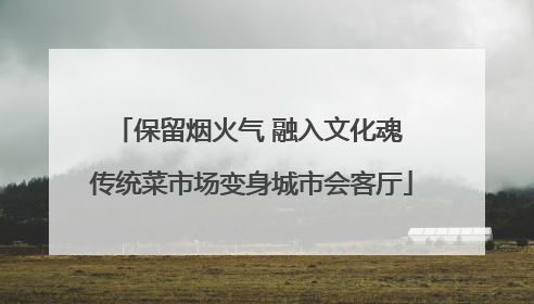 保留烟火气 融入文化魂 传统菜市场变身城市会客厅
