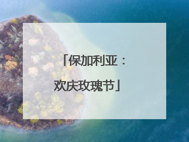 保加利亚：欢庆玫瑰节