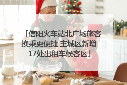 信阳火车站北广场旅客换乘更便捷 主城区新增17处出租车候客区