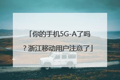 你的手机5G-A了吗？浙江移动用户注意了