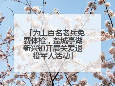 为上百名老兵免费体检，盐城亭湖新兴镇开展关爱退役军人活动