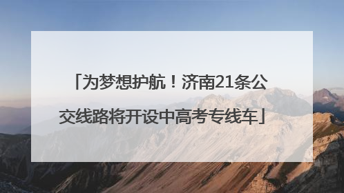 为梦想护航！济南21条公交线路将开设中高考专线车