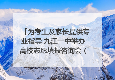 为考生及家长提供专业指导 九江一中举办高校志愿填报咨询会（组图｜视频）