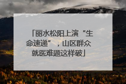 丽水松阳上演“生命速递”，山区群众就医难题这样破
