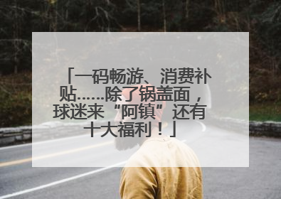 一码畅游、消费补贴……除了锅盖面，球迷来“阿镇”还有十大福利！
