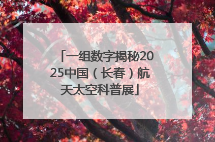 一组数字揭秘2025中国（长春）航天太空科普展