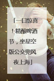 一口惊喜！精酿啤酒节，坐星空版公交兜风夜上海