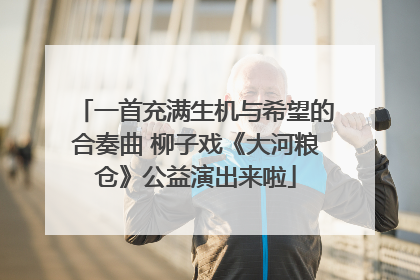 一首充满生机与希望的合奏曲 柳子戏《大河粮仓》公益演出来啦