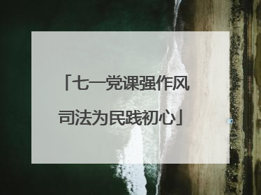 七一党课强作风 司法为民践初心