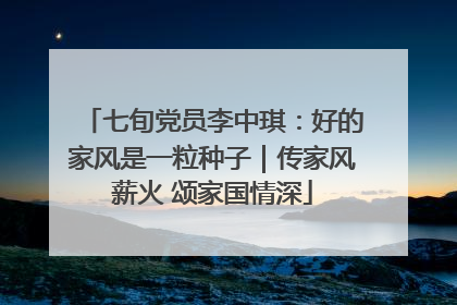 七旬党员李中琪：好的家风是一粒种子｜传家风薪火 颂家国情深