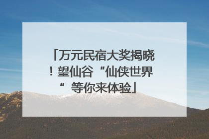 万元民宿大奖揭晓！望仙谷“仙侠世界”等你来体验