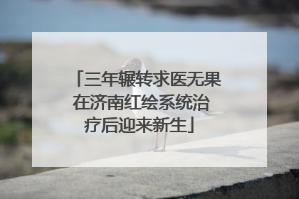 三年辗转求医无果 在济南红绘系统治疗后迎来新生