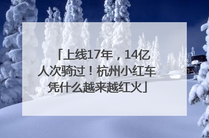 上线17年，14亿人次骑过！杭州小红车凭什么越来越红火
