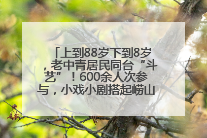 上到88岁下到8岁，老中青居民同台“斗艺”！600余人次参与，小戏小剧搭起崂山群众大舞台