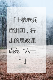 上杭老兵宣讲团，行走的思政课点亮“六一”