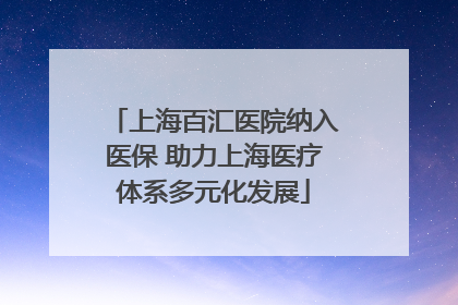上海百汇医院纳入医保 助力上海医疗体系多元化发展