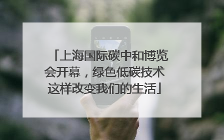 上海国际碳中和博览会开幕，绿色低碳技术这样改变我们的生活