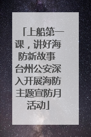 上船第一课，讲好海防新故事 台州公安深入开展海防主题宣防月活动