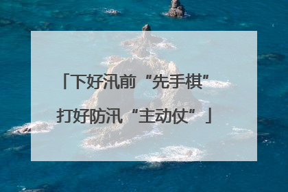 下好汛前“先手棋” 打好防汛“主动仗”