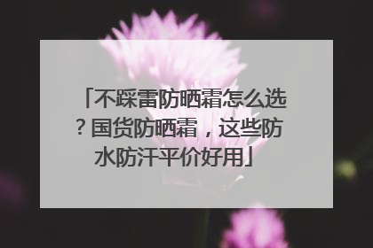 不踩雷防晒霜怎么选？国货防晒霜，这些防水防汗平价好用