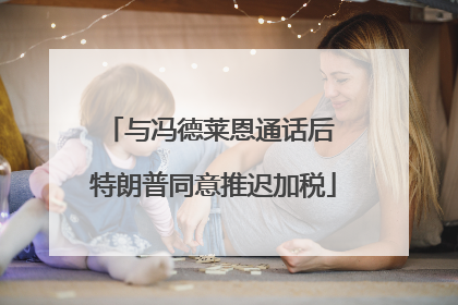 与冯德莱恩通话后 特朗普同意推迟加税