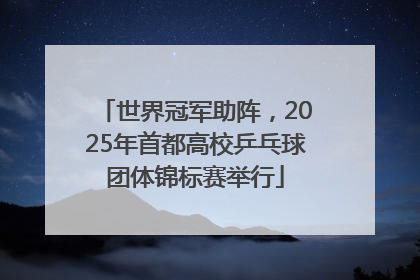 世界冠军助阵，2025年首都高校乒乓球团体锦标赛举行