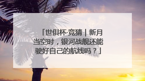 世俱杯·竞猜｜新月当空时，银河战舰还能驶好自己的航线吗？