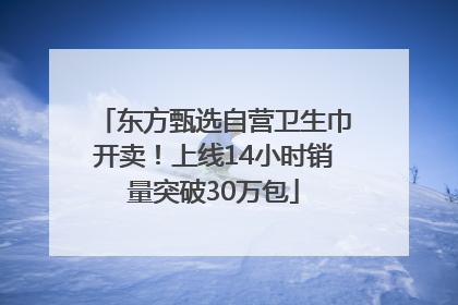 东方甄选自营卫生巾开卖！上线14小时销量突破30万包