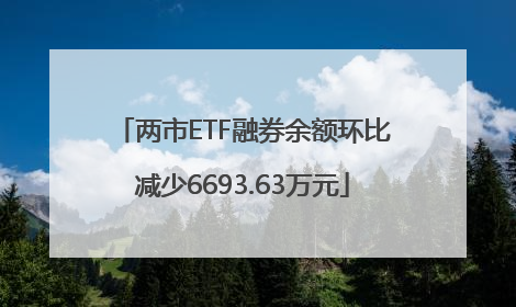 两市ETF融券余额环比减少6693.63万元