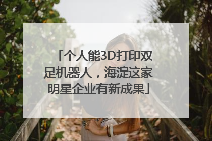 个人能3D打印双足机器人，海淀这家明星企业有新成果