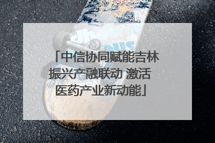 中信协同赋能吉林振兴产融联动 激活医药产业新动能