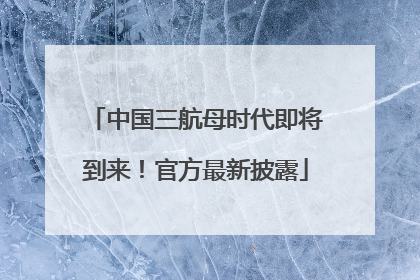中国三航母时代即将到来！官方最新披露