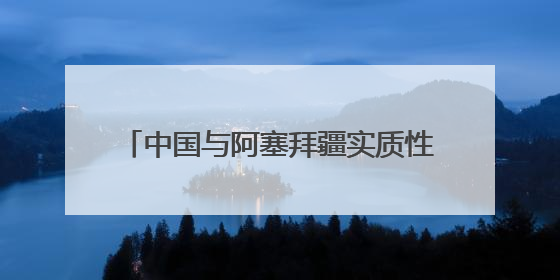 中国与阿塞拜疆实质性结束阿加入世贸组织中阿双边市场准入谈判