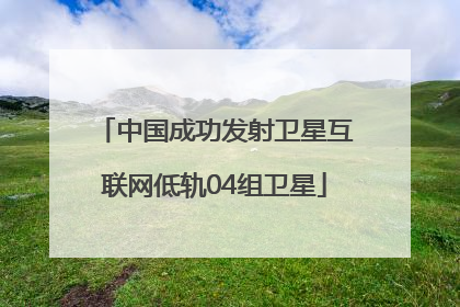 中国成功发射卫星互联网低轨04组卫星