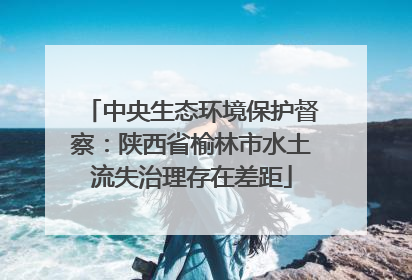 中央生态环境保护督察：陕西省榆林市水土流失治理存在差距