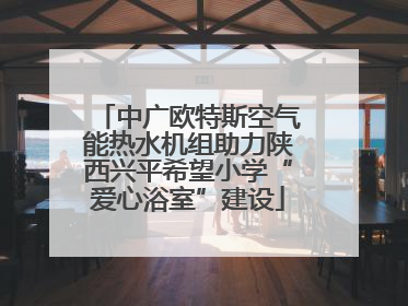 中广欧特斯空气能热水机组助力陕西兴平希望小学“爱心浴室”建设
